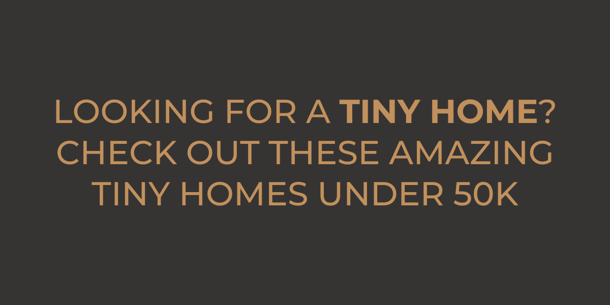Looking for A Tiny Home? Check Out These Amazing Tiny Homes Under